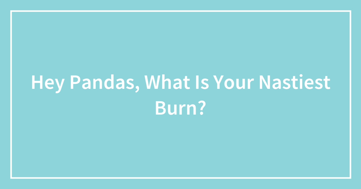 Hey Pandas, What Is Your Nastiest Burn?