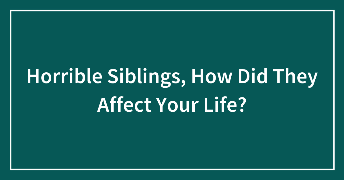 Horrible Siblings, How Did They Affect Your Life?