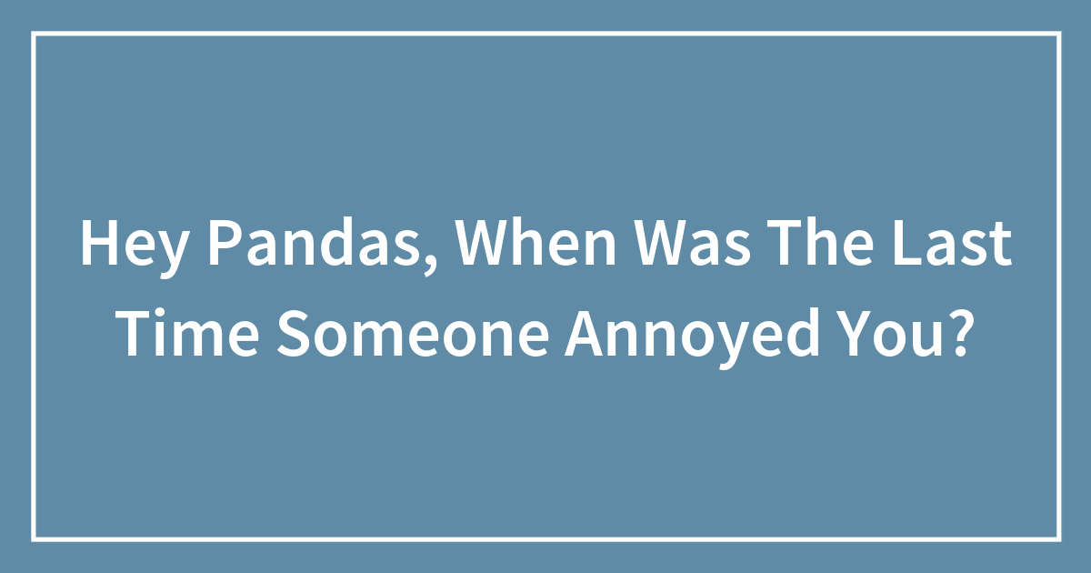 Hey Pandas, When Was The Last Time Someone Annoyed You? (Closed)